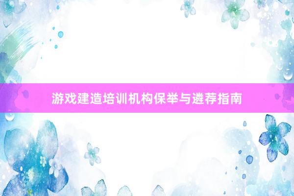 游戏建造培训机构保举与遴荐指南