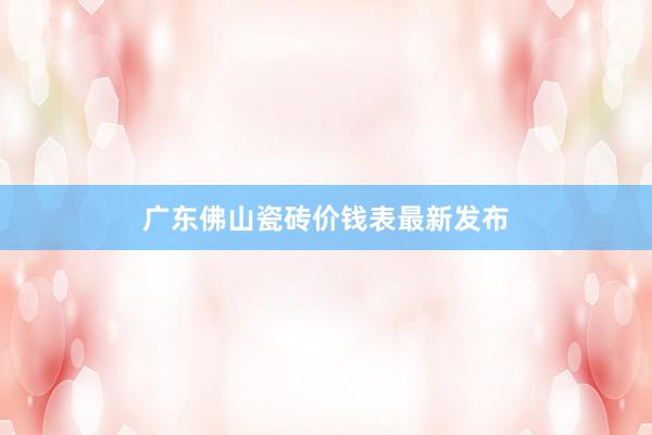 广东佛山瓷砖价钱表最新发布