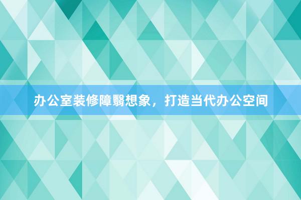 办公室装修障翳想象，打造当代办公空间