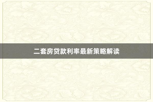 二套房贷款利率最新策略解读