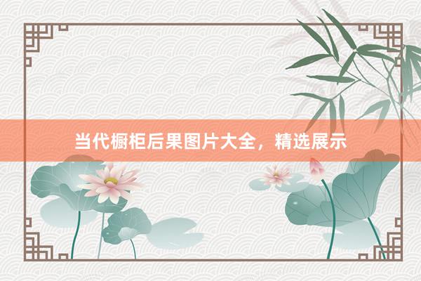 当代橱柜后果图片大全，精选展示