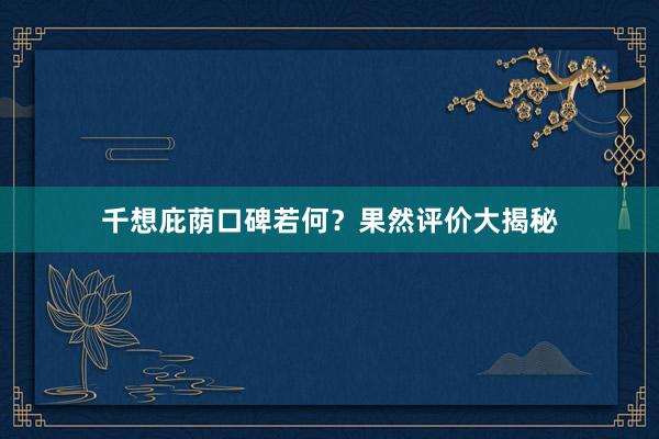 千想庇荫口碑若何？果然评价大揭秘