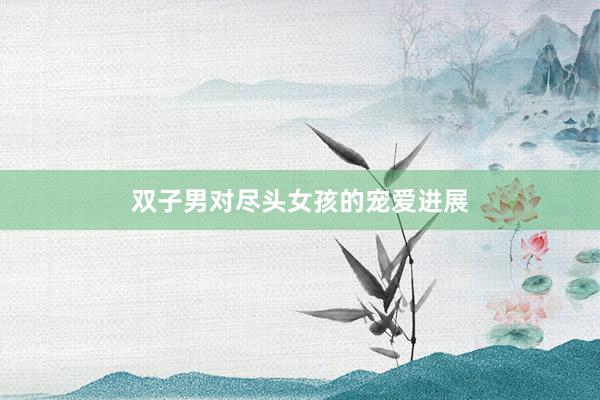 双子男对尽头女孩的宠爱进展