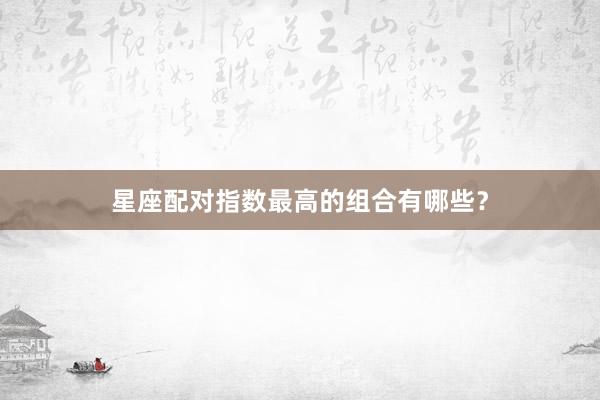 星座配对指数最高的组合有哪些？
