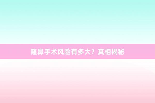 隆鼻手术风险有多大？真相揭秘