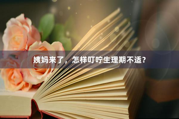 姨妈来了，怎样叮咛生理期不适？