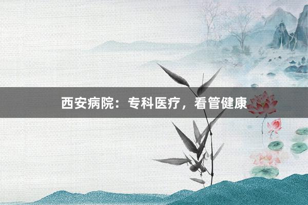西安病院：专科医疗，看管健康