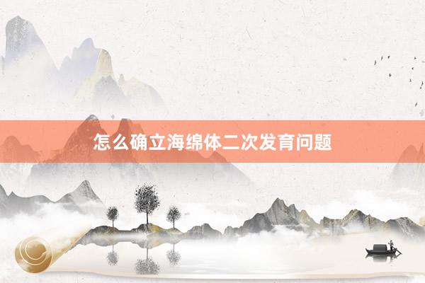 怎么确立海绵体二次发育问题