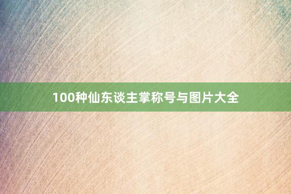 100种仙东谈主掌称号与图片大全