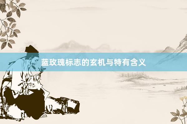 蓝玫瑰标志的玄机与特有含义