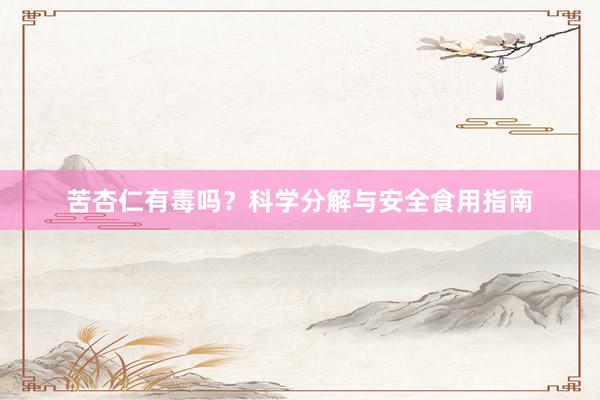 苦杏仁有毒吗？科学分解与安全食用指南