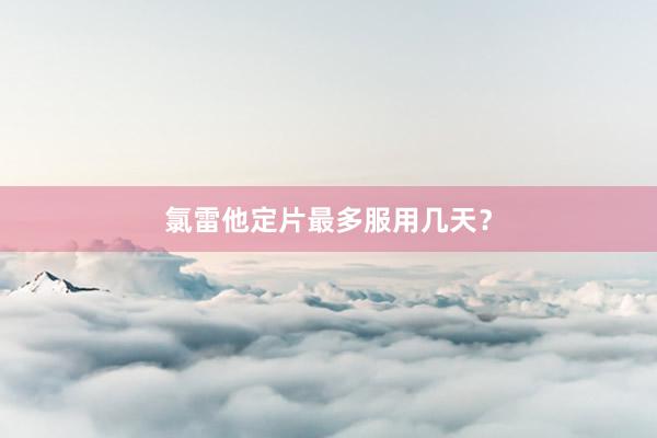 氯雷他定片最多服用几天？