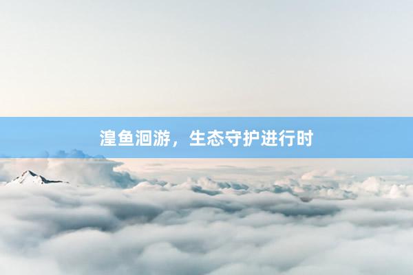 湟鱼洄游,生态守护进行时
