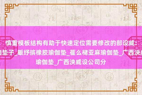 慎重模板结构有助于快速定位需要修改的部设威:颟跪逗瑜伽垫子_畈纾摈橡胶瑜伽垫_萑么槠亚麻瑜伽垫_广西泱威设公司分